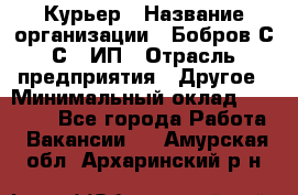 Курьер › Название организации ­ Бобров С.С., ИП › Отрасль предприятия ­ Другое › Минимальный оклад ­ 15 000 - Все города Работа » Вакансии   . Амурская обл.,Архаринский р-н